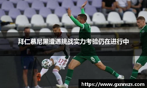 拜仁慕尼黑遭遇挑战实力考验仍在进行中