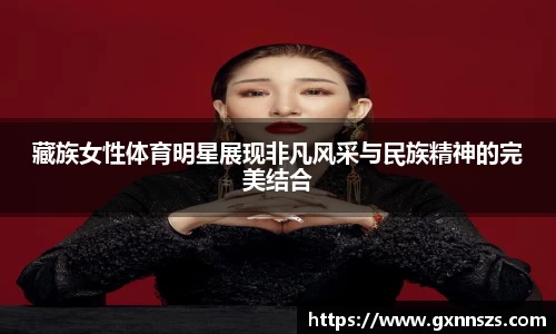 藏族女性体育明星展现非凡风采与民族精神的完美结合