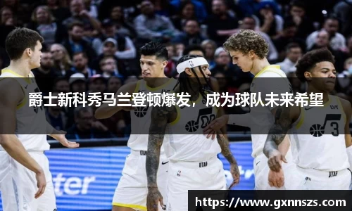 爵士新科秀马兰登顿爆发，成为球队未来希望