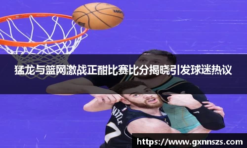 猛龙与篮网激战正酣比赛比分揭晓引发球迷热议