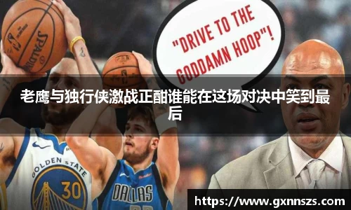老鹰与独行侠激战正酣谁能在这场对决中笑到最后